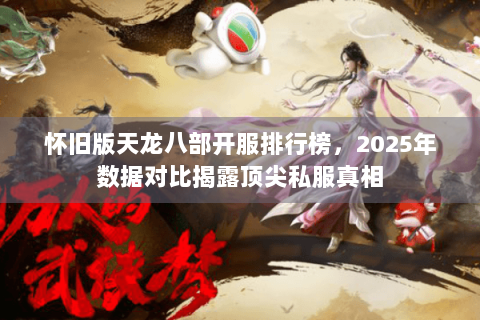 怀旧版天龙八部开服排行榜，2025年数据对比揭露顶尖私服真相