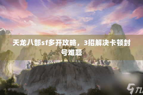 天龙八部sf多开攻略，3招解决卡顿封号难题