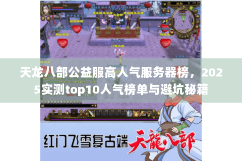 天龙八部公益服高人气服务器榜，2025实测top10人气榜单与避坑秘籍