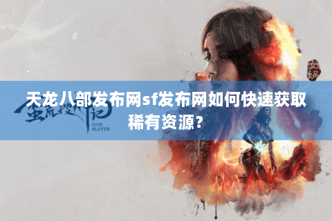 天龙八部发布网sf发布网如何快速获取稀有资源？
