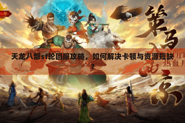 天龙八部sf轮回服攻略,如何解决卡顿与资源短缺? 天龙八部sf轮回服攻略,如何解决卡顿与资源短缺?