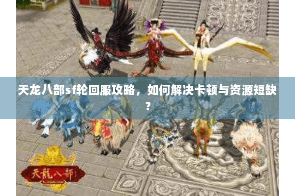 天龙八部sf轮回服攻略,如何解决卡顿与资源短缺? 天龙八部sf轮回服攻略,如何解决卡顿与资源短缺?