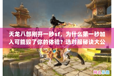 天龙八部刚开一秒sf,为什么第一秒加入可能毁了你的体验?选对服秘诀大公开 天龙八部刚开一秒sf,为什么第一秒加入可能毁了你的体验?选对服秘诀大公开