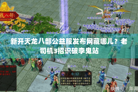 新开天龙八部公益服发布网藏哪儿?老司机3招识破李鬼站 新开天龙八部公益服发布网藏哪儿?老司机3招识破李鬼站