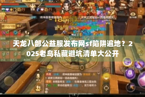 天龙八部公益服发布网sf陷阱遍地？2025老鸟私藏避坑清单大公开