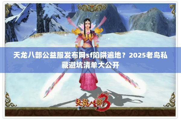 天龙八部公益服发布网sf陷阱遍地？2025老鸟私藏避坑清单大公开