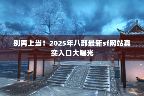别再上当！2025年八部最新sf网站真实入口大曝光