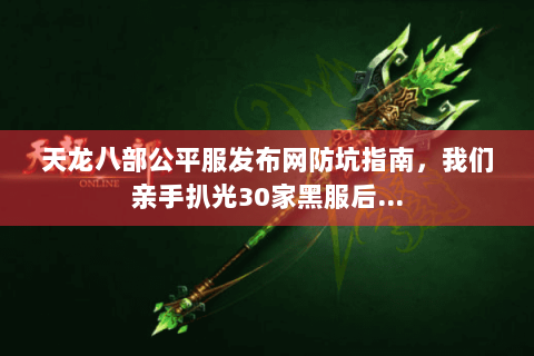 天龙八部公平服发布网防坑指南,我们亲手扒光30家黑服后… 天龙八部公平服发布网防坑指南,我们亲手扒光30家黑服后…