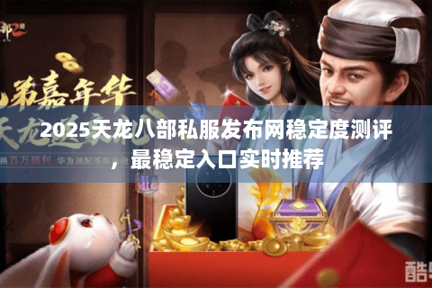2025天龙八部私服发布网稳定度测评，最稳定入口实时推荐