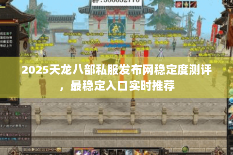 2025天龙八部私服发布网稳定度测评，最稳定入口实时推荐