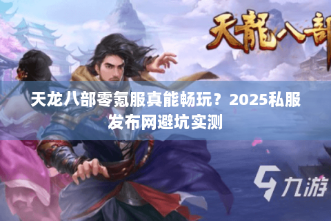 天龙八部零氪服真能畅玩？2025私服发布网避坑实测