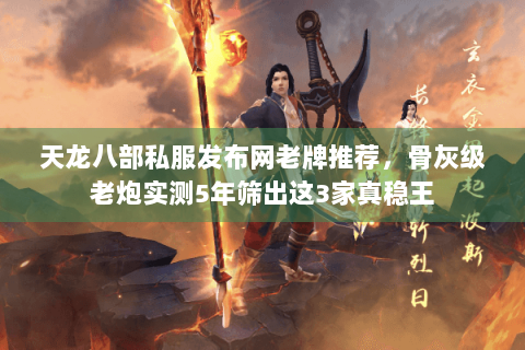 天龙八部私服发布网老牌推荐,骨灰级老炮实测5年筛出这3家真稳王 天龙八部私服发布网老牌推荐,骨灰级老炮实测5年筛出这3家真稳王
