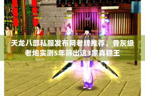 天龙八部私服发布网老牌推荐,骨灰级老炮实测5年筛出这3家真稳王 天龙八部私服发布网老牌推荐,骨灰级老炮实测5年筛出这3家真稳王