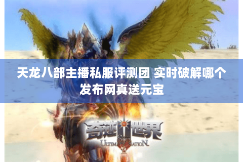 天龙八部主播私服评测团 实时破解哪个发布网真送元宝 天龙八部主播私服评测团 实时破解哪个发布网真送元宝