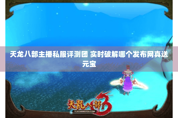 天龙八部主播私服评测团 实时破解哪个发布网真送元宝 天龙八部主播私服评测团 实时破解哪个发布网真送元宝