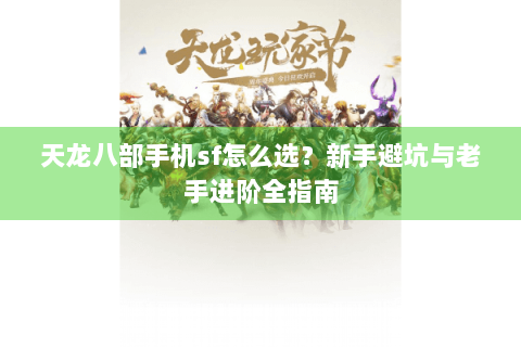 天龙八部手机sf怎么选？新手避坑与老手进阶全指南