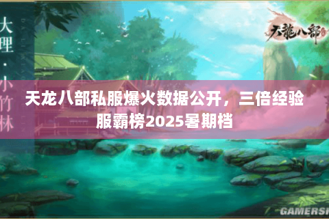 天龙八部私服爆火数据公开,三倍经验服霸榜2025暑期档 天龙八部私服爆火数据公开,三倍经验服霸榜2025暑期档
