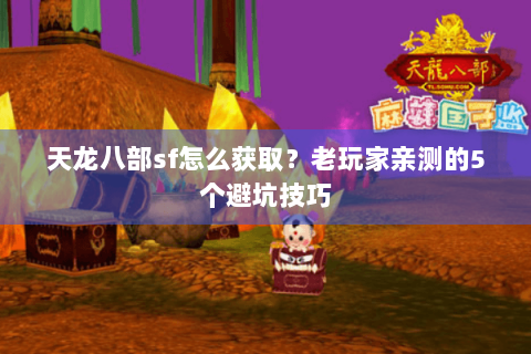 天龙八部sf怎么获取？老玩家亲测的5个避坑技巧