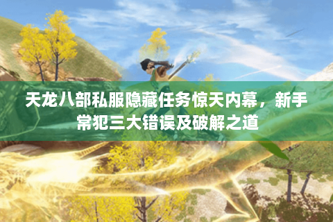 天龙八部私服隐藏任务惊天内幕,新手常犯三大错误及破解之道 天龙八部私服隐藏任务惊天内幕,新手常犯三大错误及破解之道