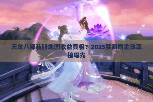 天龙八部私服地图收益真相？2025实测刷金效率榜曝光