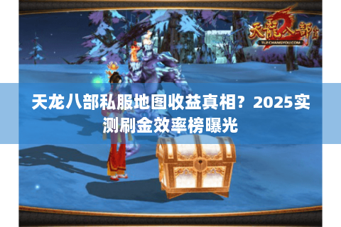 天龙八部私服地图收益真相？2025实测刷金效率榜曝光