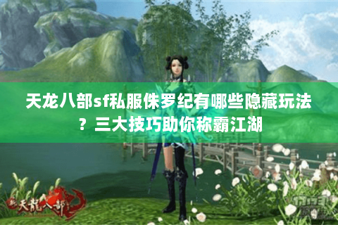 天龙八部sf私服侏罗纪有哪些隐藏玩法？三大技巧助你称霸江湖