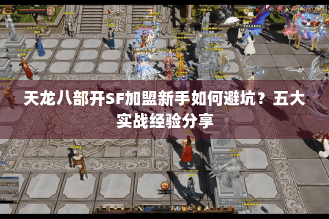 天龙八部开SF加盟新手如何避坑？五大实战经验分享