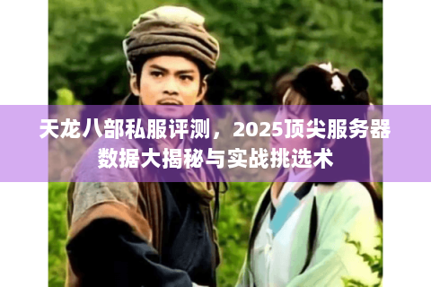 天龙八部私服评测，2025顶尖服务器数据大揭秘与实战挑选术