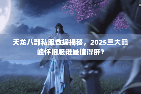 天龙八部私服数据揭秘，2025三大巅峰怀旧服谁最值得肝？