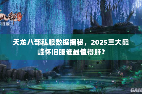 天龙八部私服数据揭秘，2025三大巅峰怀旧服谁最值得肝？