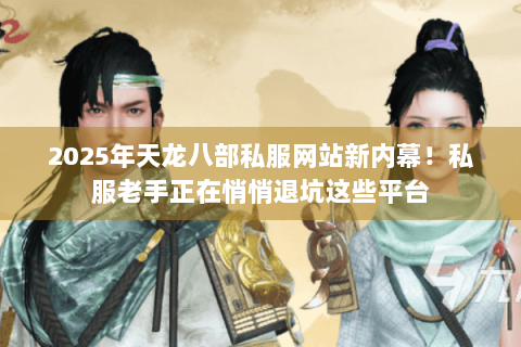 2025年天龙八部私服网站新内幕!私服老手正在悄悄退坑这些平台 2025年天龙八部私服网站新内幕!私服老手正在悄悄退坑这些平台