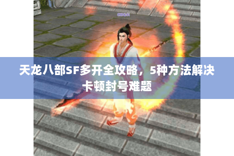 天龙八部SF多开全攻略，5种方法解决卡顿封号难题