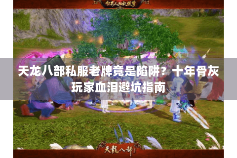 天龙八部私服老牌竟是陷阱?十年骨灰玩家血泪避坑指南 天龙八部私服老牌竟是陷阱?十年骨灰玩家血泪避坑指南