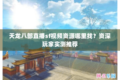 天龙八部直播sf视频资源哪里找?资深玩家实测推荐 天龙八部直播sf视频资源哪里找?资深玩家实测推荐