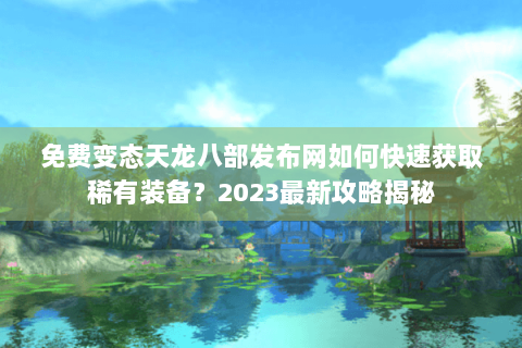 免费变态天龙八部发布网如何快速获取稀有装备？2023最新攻略揭秘