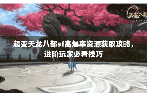 超变天龙八部sf高爆率资源获取攻略，进阶玩家必看技巧