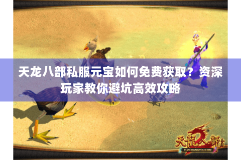 天龙八部私服元宝如何免费获取？资深玩家教你避坑高效攻略