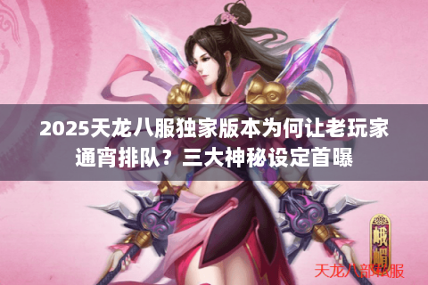 2025天龙八服独家版本为何让老玩家通宵排队?三大神秘设定首曝 2025天龙八服独家版本为何让老玩家通宵排队?三大神秘设定首曝