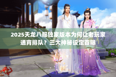 2025天龙八服独家版本为何让老玩家通宵排队?三大神秘设定首曝 2025天龙八服独家版本为何让老玩家通宵排队?三大神秘设定首曝