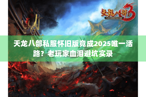 天龙八部私服怀旧版竟成2025唯一活路?老玩家血泪避坑实录 天龙八部私服怀旧版竟成2025唯一活路?老玩家血泪避坑实录