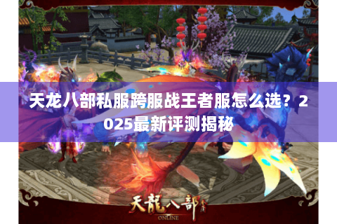 天龙八部私服跨服战王者服怎么选?2025最新评测揭秘 天龙八部私服跨服战王者服怎么选?2025最新评测揭秘