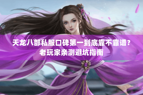 天龙八部私服口碑第一到底靠不靠谱?老玩家亲测避坑指南 天龙八部私服口碑第一到底靠不靠谱?老玩家亲测避坑指南
