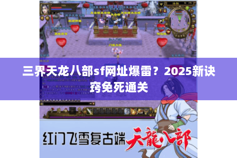三界天龙八部sf网址爆雷?2025新诀窍免死通关 三界天龙八部sf网址爆雷?2025新诀窍免死通关