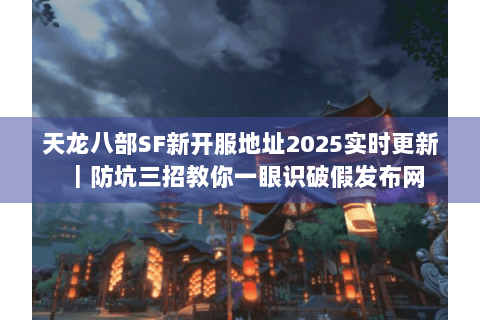 天龙八部SF新开服地址2025实时更新|防坑三招教你一眼识破假发布网 天龙八部SF新开服地址2025实时更新|防坑三招教你一眼识破假发布网