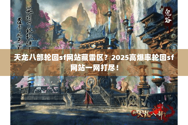 天龙八部轮回sf网站藏雷区？2025高爆率轮回sf网站一网打尽！
