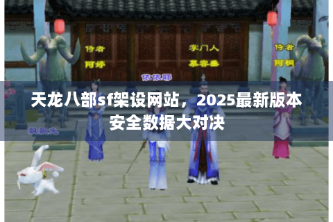 天龙八部sf架设网站,2025最新版本安全数据大对决 天龙八部sf架设网站,2025最新版本安全数据大对决