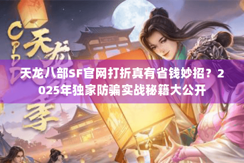 天龙八部SF官网打折真有省钱妙招？2025年独家防骗实战秘籍大公开