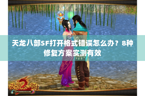 天龙八部SF打开格式错误怎么办?8种修复方案实测有效 天龙八部SF打开格式错误怎么办?8种修复方案实测有效