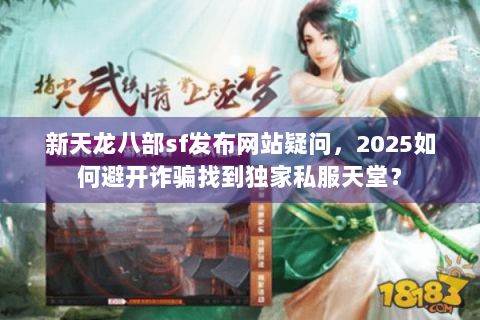 新天龙八部sf发布网站疑问,2025如何避开诈骗找到独家私服天堂? 新天龙八部sf发布网站疑问,2025如何避开诈骗找到独家私服天堂?