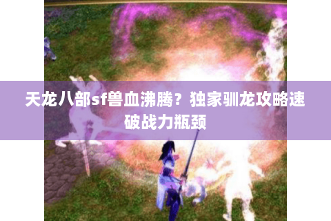 天龙八部sf兽血沸腾?独家驯龙攻略速破战力瓶颈 天龙八部sf兽血沸腾?独家驯龙攻略速破战力瓶颈